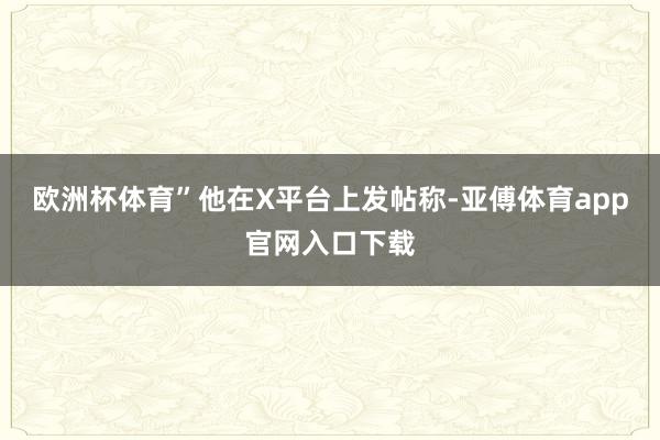 欧洲杯体育”他在X平台上发帖称-亚傅体育app官网入口下载