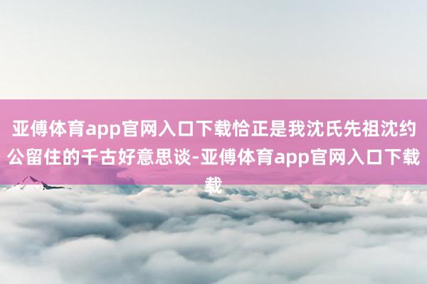 亚傅体育app官网入口下载恰正是我沈氏先祖沈约公留住的千古好意思谈-亚傅体育app官网入口下载