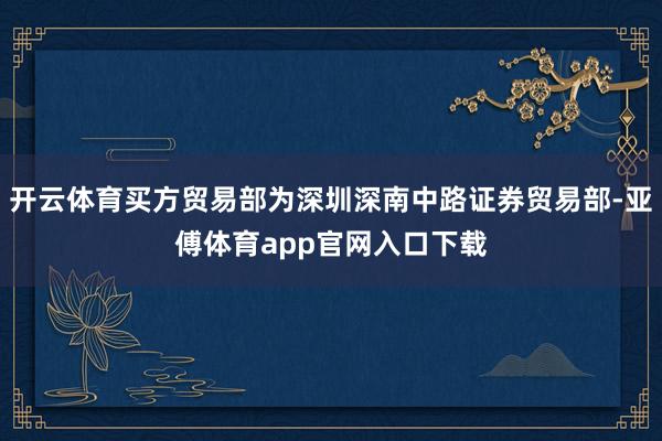开云体育买方贸易部为深圳深南中路证券贸易部-亚傅体育app官网入口下载