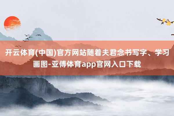 开云体育(中国)官方网站随着夫君念书写字、学习画图-亚傅体育app官网入口下载