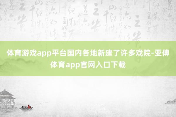 体育游戏app平台国内各地新建了许多戏院-亚傅体育app官网入口下载