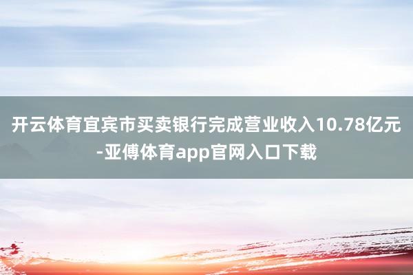 开云体育宜宾市买卖银行完成营业收入10.78亿元-亚傅体育app官网入口下载