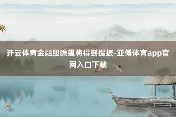 开云体育金融股瞻望将得到提振-亚傅体育app官网入口下载