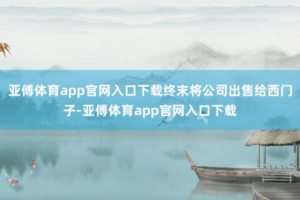 亚傅体育app官网入口下载终末将公司出售给西门子-亚傅体育app官网入口下载