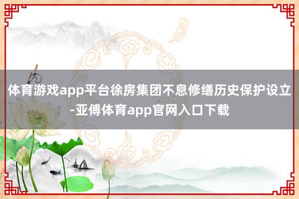 体育游戏app平台徐房集团不息修缮历史保护设立-亚傅体育app官网入口下载