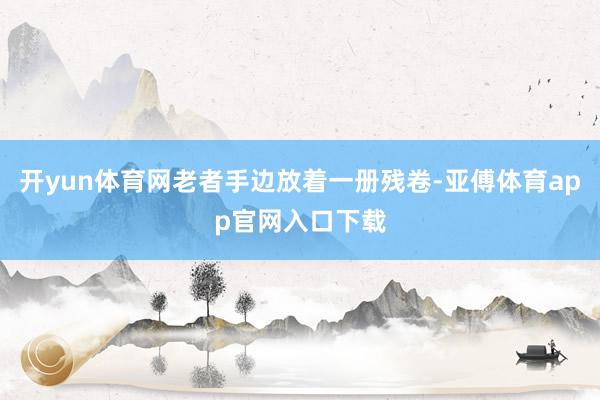 开yun体育网老者手边放着一册残卷-亚傅体育app官网入口下载