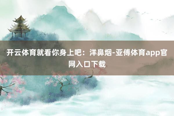 开云体育就看你身上吧：洋鼻烟-亚傅体育app官网入口下载