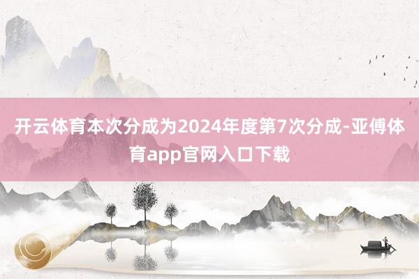 开云体育本次分成为2024年度第7次分成-亚傅体育app官网入口下载