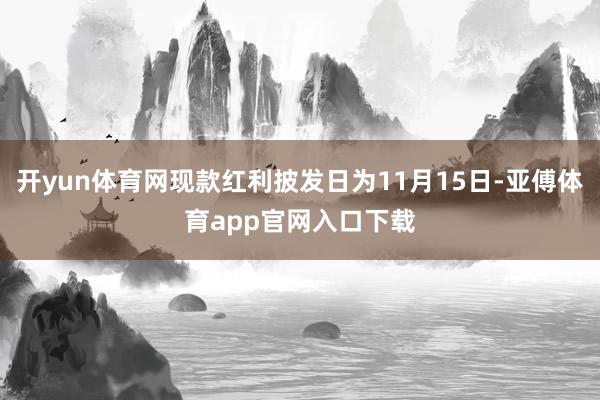 开yun体育网现款红利披发日为11月15日-亚傅体育app官网入口下载
