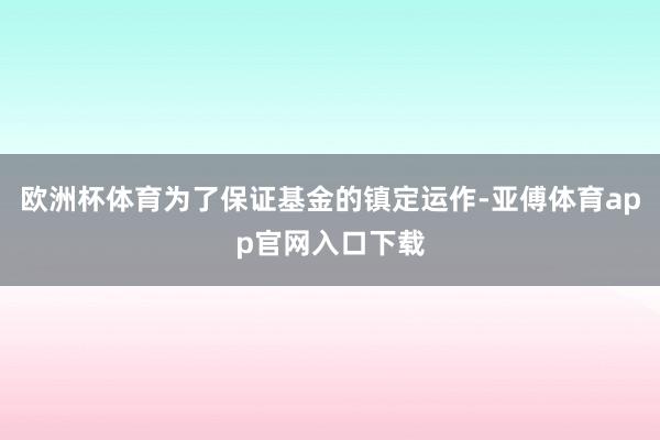 欧洲杯体育为了保证基金的镇定运作-亚傅体育app官网入口下载