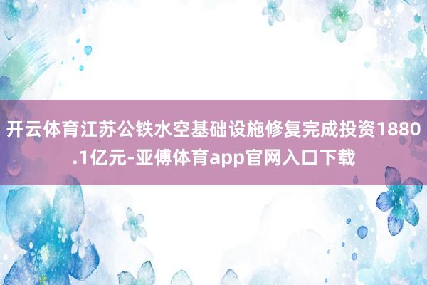 开云体育江苏公铁水空基础设施修复完成投资1880.1亿元-亚傅体育app官网入口下载