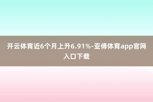 开云体育近6个月上升6.91%-亚傅体育app官网入口下载