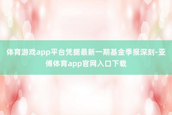 体育游戏app平台凭据最新一期基金季报深刻-亚傅体育app官网入口下载