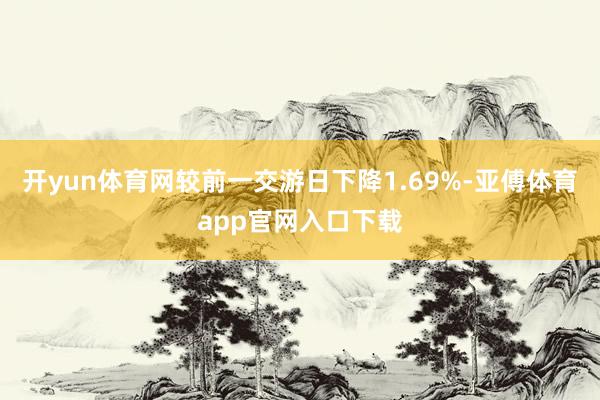 开yun体育网较前一交游日下降1.69%-亚傅体育app官网入口下载