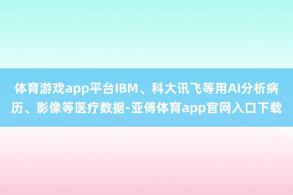 体育游戏app平台IBM、科大讯飞等用AI分析病历、影像等医疗数据-亚傅体育app官网入口下载