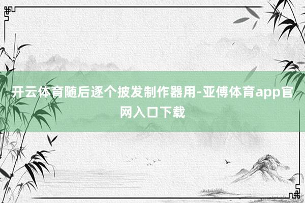 开云体育随后逐个披发制作器用-亚傅体育app官网入口下载