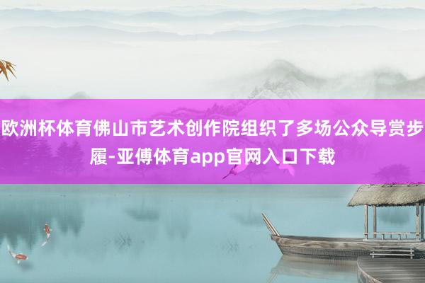 欧洲杯体育佛山市艺术创作院组织了多场公众导赏步履-亚傅体育app官网入口下载