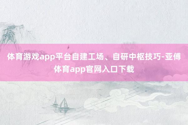 体育游戏app平台自建工场、自研中枢技巧-亚傅体育app官网入口下载