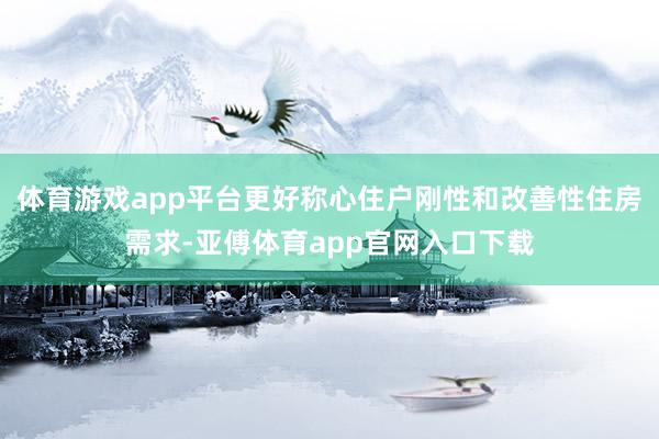 体育游戏app平台更好称心住户刚性和改善性住房需求-亚傅体育app官网入口下载