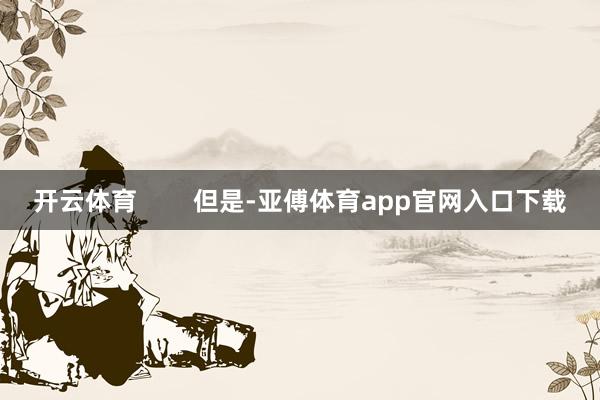 开云体育        但是-亚傅体育app官网入口下载