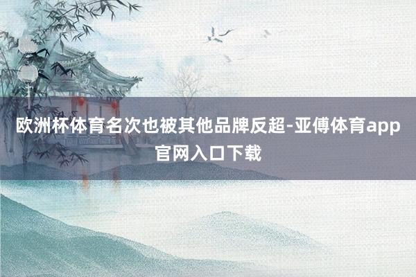 欧洲杯体育名次也被其他品牌反超-亚傅体育app官网入口下载