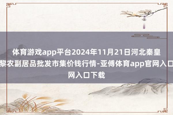 体育游戏app平台2024年11月21日河北秦皇岛昌黎农副居品批发市集价钱行情-亚傅体育app官网入口下载