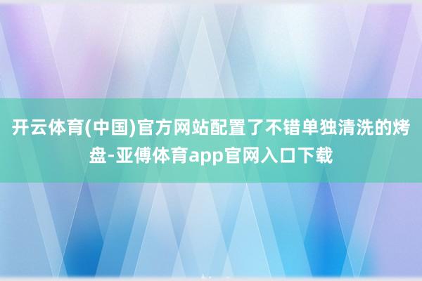 开云体育(中国)官方网站配置了不错单独清洗的烤盘-亚傅体育app官网入口下载