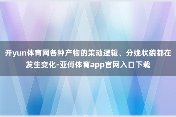 开yun体育网各种产物的策动逻辑、分娩状貌都在发生变化-亚傅体育app官网入口下载
