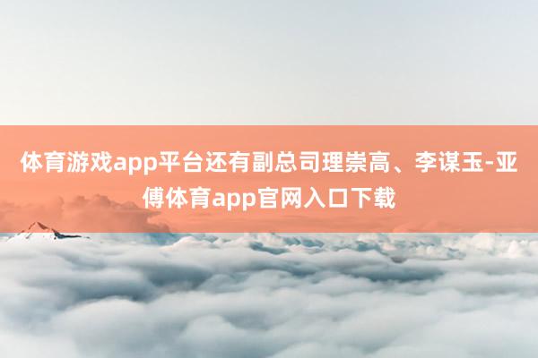 体育游戏app平台还有副总司理崇高、李谋玉-亚傅体育app官网入口下载