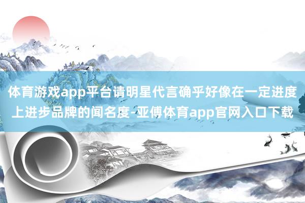 体育游戏app平台请明星代言确乎好像在一定进度上进步品牌的闻名度-亚傅体育app官网入口下载