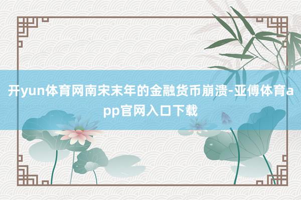 开yun体育网南宋末年的金融货币崩溃-亚傅体育app官网入口下载