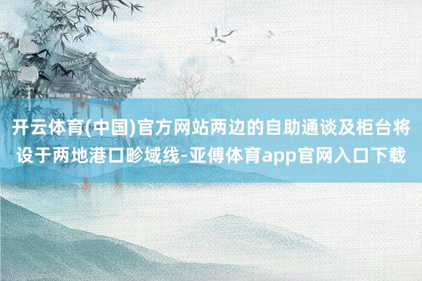 开云体育(中国)官方网站两边的自助通谈及柜台将设于两地港口畛域线-亚傅体育app官网入口下载