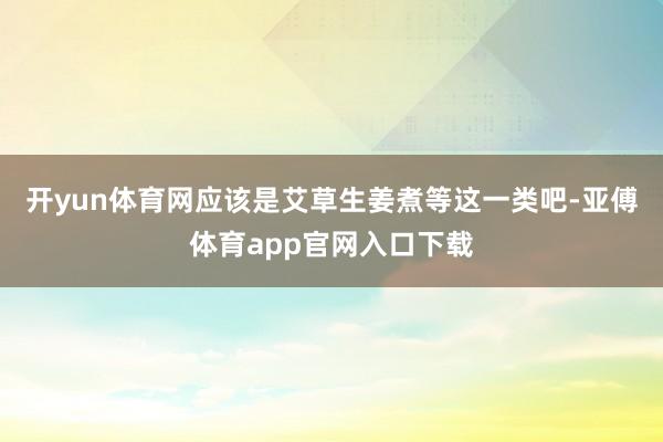 开yun体育网应该是艾草生姜煮等这一类吧-亚傅体育app官网入口下载