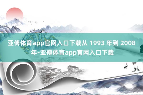 亚傅体育app官网入口下载从 1993 年到 2008 年-亚傅体育app官网入口下载