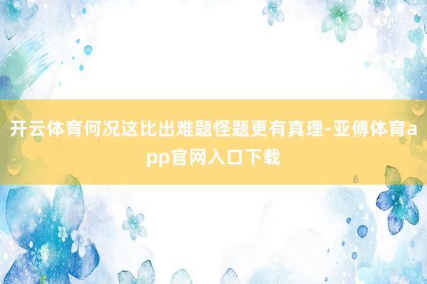 开云体育何况这比出难题怪题更有真理-亚傅体育app官网入口下载