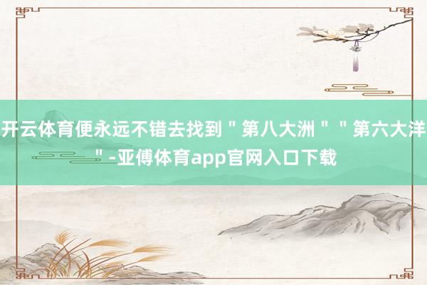开云体育便永远不错去找到＂第八大洲＂＂第六大洋＂-亚傅体育app官网入口下载